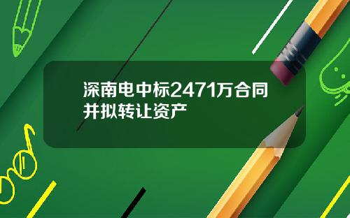 深南电中标2471万合同并拟转让资产