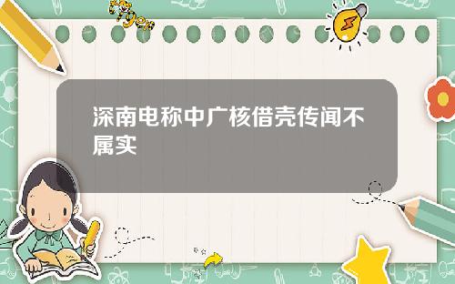 深南电称中广核借壳传闻不属实