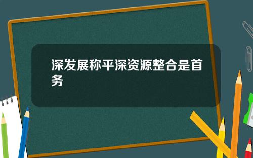 深发展称平深资源整合是首务