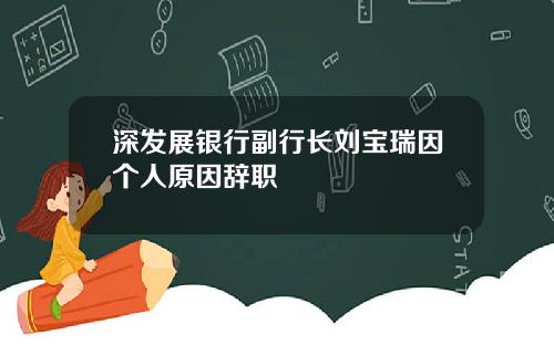 深发展银行副行长刘宝瑞因个人原因辞职