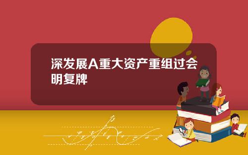 深发展A重大资产重组过会明复牌