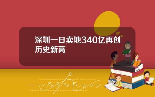 深圳一日卖地340亿再创历史新高