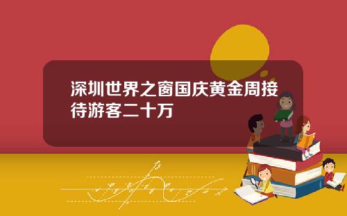 深圳世界之窗国庆黄金周接待游客二十万