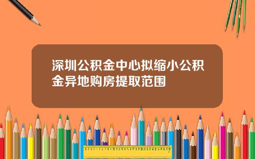深圳公积金中心拟缩小公积金异地购房提取范围