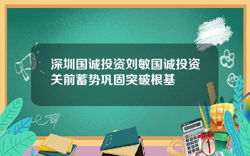 深圳国诚投资刘敏国诚投资关前蓄势巩固突破根基