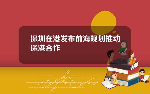 深圳在港发布前海规划推动深港合作
