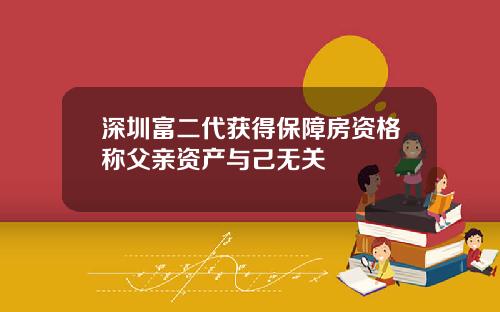 深圳富二代获得保障房资格称父亲资产与己无关