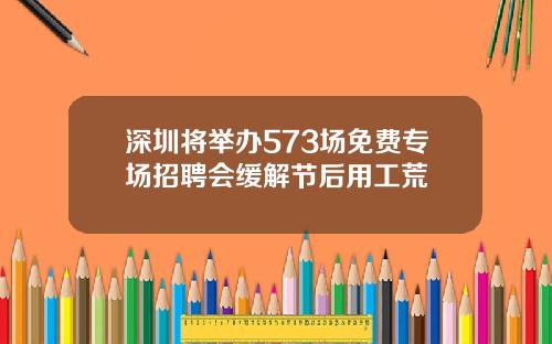 深圳将举办573场免费专场招聘会缓解节后用工荒