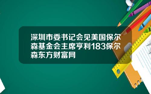 深圳市委书记会见美国保尔森基金会主席亨利183保尔森东方财富网