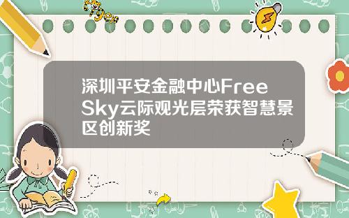 深圳平安金融中心FreeSky云际观光层荣获智慧景区创新奖