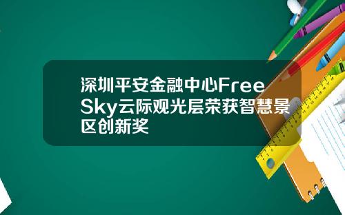 深圳平安金融中心FreeSky云际观光层荣获智慧景区创新奖