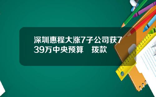 深圳惠程大涨7子公司获739万中央预算內拨款