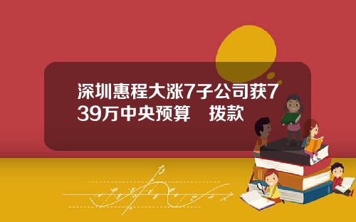 深圳惠程大涨7子公司获739万中央预算內拨款