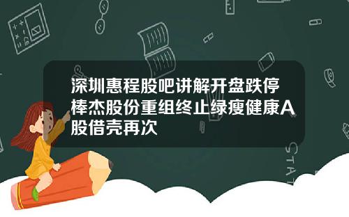 深圳惠程股吧讲解开盘跌停棒杰股份重组终止绿瘦健康A股借壳再次
