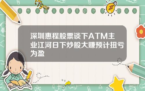 深圳惠程股票谈下ATM主业江河日下炒股大赚预计扭亏为盈