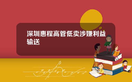 深圳惠程高管低卖涉嫌利益输送