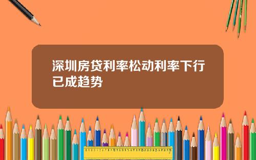 深圳房贷利率松动利率下行已成趋势