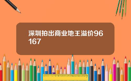 深圳拍出商业地王溢价96167
