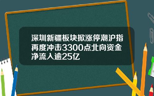 深圳新疆板块掀涨停潮沪指再度冲击3300点北向资金净流入逾25亿
