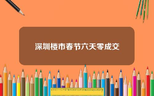 深圳楼市春节六天零成交