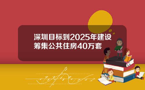 深圳目标到2025年建设筹集公共住房40万套