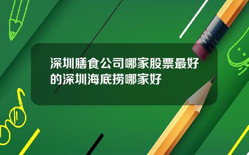 深圳膳食公司哪家股票最好的深圳海底捞哪家好
