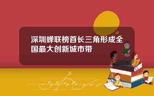 深圳蝉联榜首长三角形成全国最大创新城市带
