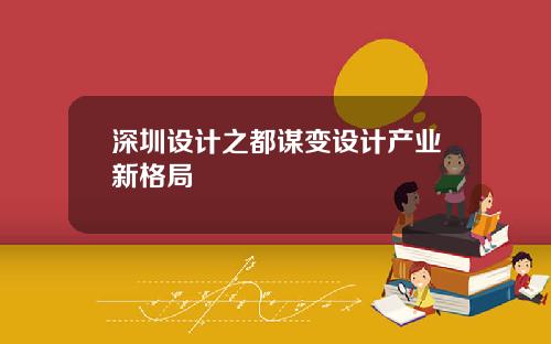 深圳设计之都谋变设计产业新格局