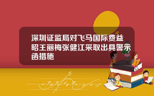 深圳证监局对飞马国际费益昭王丽梅张健江采取出具警示函措施