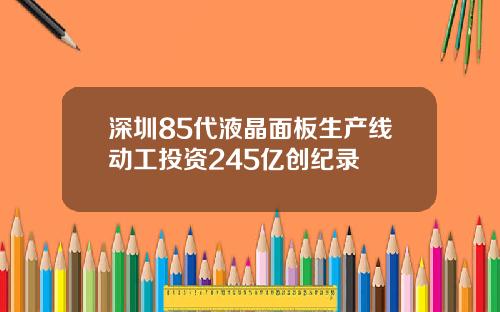 深圳85代液晶面板生产线动工投资245亿创纪录