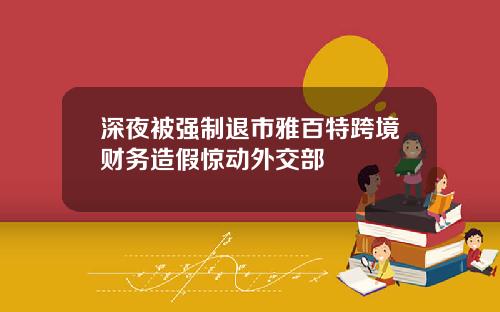 深夜被强制退市雅百特跨境财务造假惊动外交部
