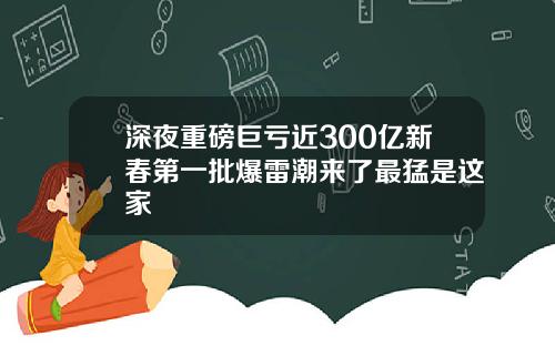 深夜重磅巨亏近300亿新春第一批爆雷潮来了最猛是这家