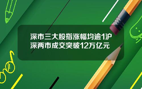 深市三大股指涨幅均逾1沪深两市成交突破12万亿元