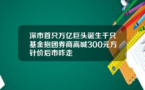深市首只万亿巨头诞生千只基金抱团券商高喊300元方针价后市咋走