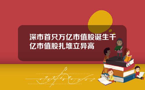 深市首只万亿市值股诞生千亿市值股扎堆立异高