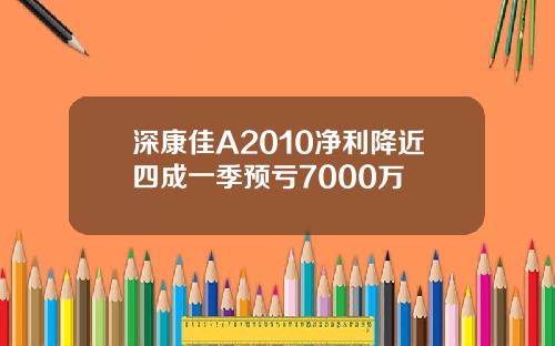深康佳A2010净利降近四成一季预亏7000万