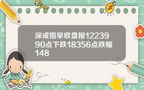 深成指早收盘报1223990点下跌18356点跌幅148