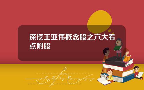 深挖王亚伟概念股之六大看点附股