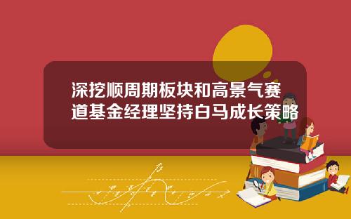 深挖顺周期板块和高景气赛道基金经理坚持白马成长策略
