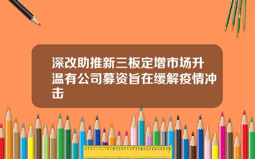 深改助推新三板定增市场升温有公司募资旨在缓解疫情冲击