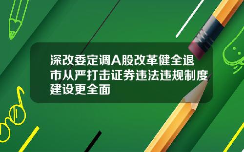 深改委定调A股改革健全退市从严打击证券违法违规制度建设更全面