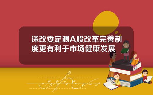 深改委定调A股改革完善制度更有利于市场健康发展