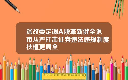 深改委定调A股革新健全退市从严打击证券违法违规制度扶植更周全