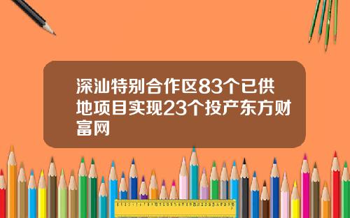 深汕特别合作区83个已供地项目实现23个投产东方财富网