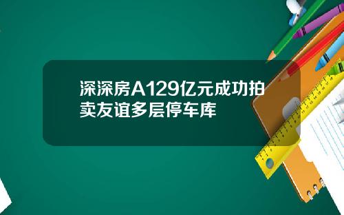 深深房A129亿元成功拍卖友谊多层停车库