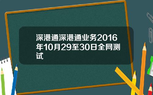 深港通深港通业务2016年10月29至30日全网测试