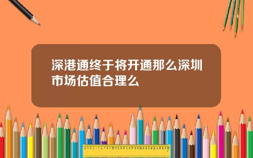 深港通终于将开通那么深圳市场估值合理么
