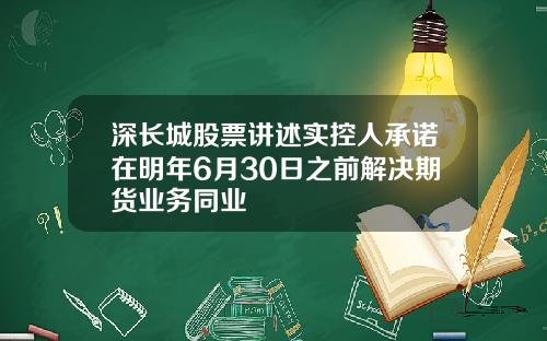 深长城股票讲述实控人承诺在明年6月30日之前解决期货业务同业