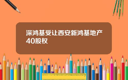 深鸿基受让西安新鸿基地产40股权