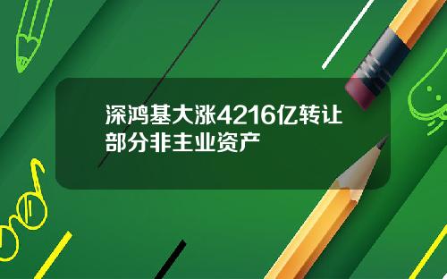 深鸿基大涨4216亿转让部分非主业资产